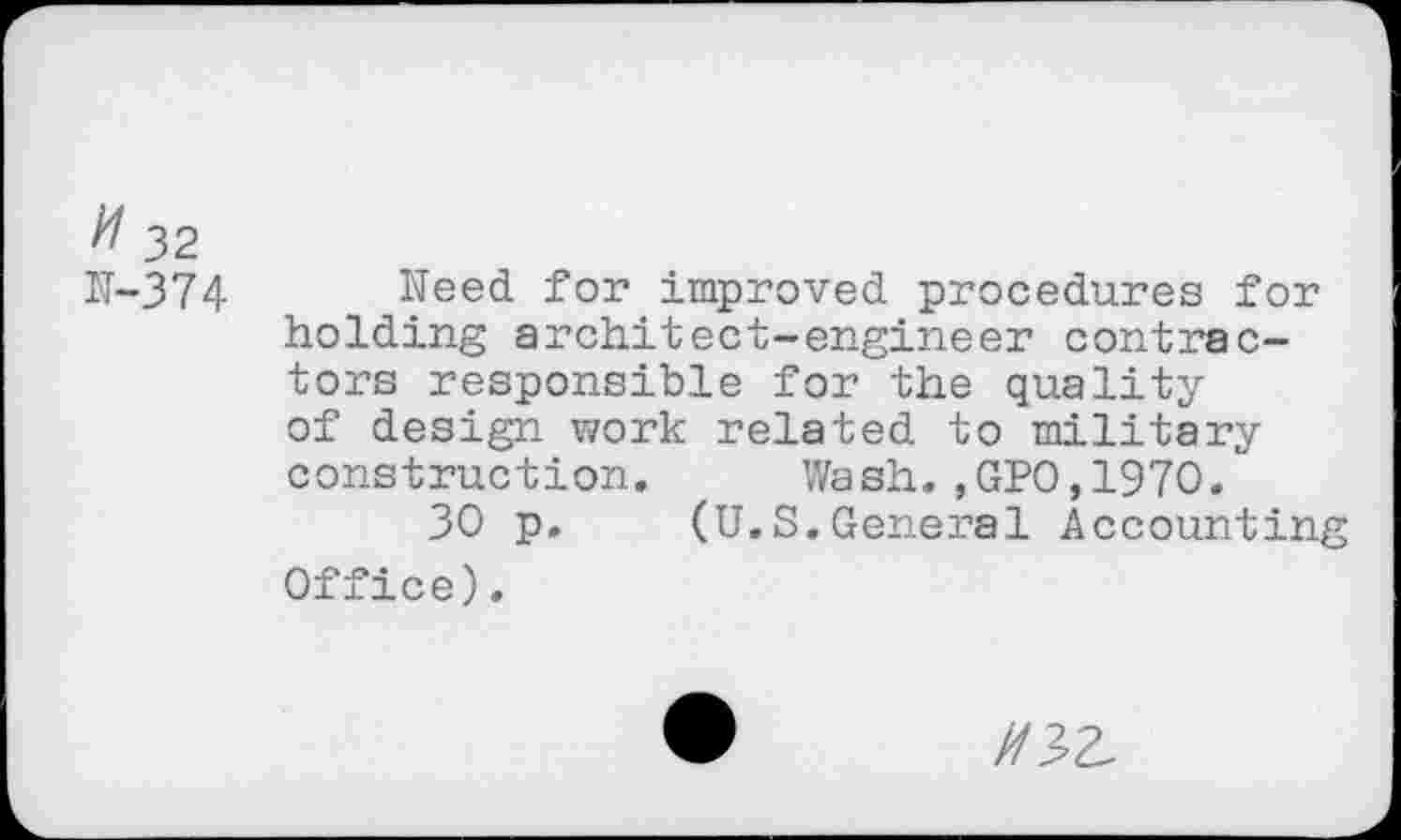 ﻿// 32
N-374 Need for improved procedures for holding architect-engineer contractors responsible for the quality of design work related to military construction. Wash.,GPO,197O.
30 p. (U.S.General Accounting Office).
